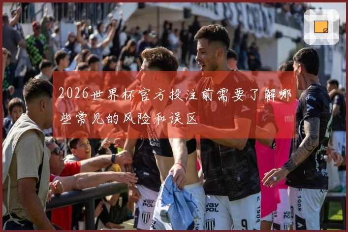 2026世界杯官方投注前需要了解哪些常见的风险和误区
