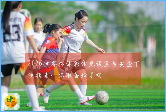 2026世界杯体彩常见误区与安全下注指南，你准备好了吗