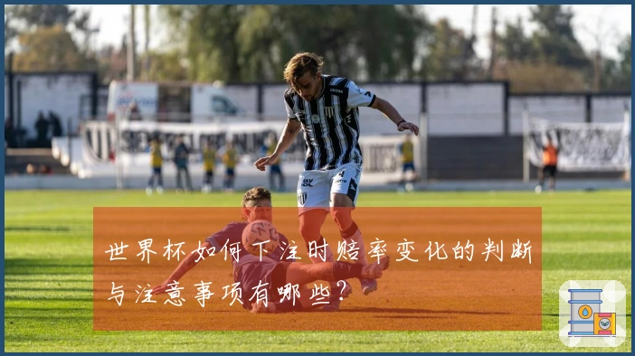 世界杯如何下注时赔率变化的判断与注意事项有哪些？