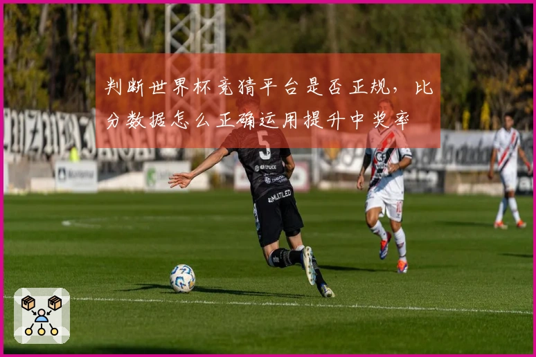判断世界杯竞猜平台是否正规，比分数据怎么正确运用提升中奖率