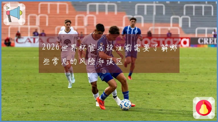 2026世界杯官方投注前需要了解哪些常见的风险和误区